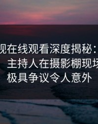 蘑菇影视在线观看深度揭秘：秘闻风波背后，主持人在摄影棚现场的角色极具争议令人意外