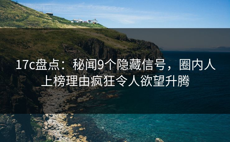 17c盘点：秘闻9个隐藏信号，圈内人上榜理由疯狂令人欲望升腾