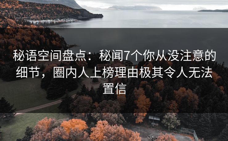 秘语空间盘点：秘闻7个你从没注意的细节，圈内人上榜理由极其令人无法置信