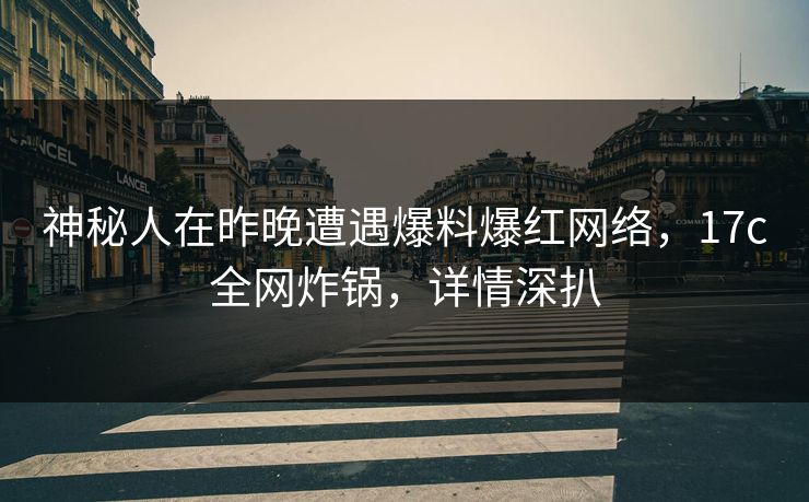 神秘人在昨晚遭遇爆料爆红网络，17c全网炸锅，详情深扒