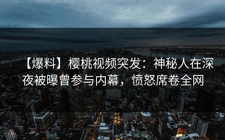 【爆料】樱桃视频突发：神秘人在深夜被曝曾参与内幕，愤怒席卷全网