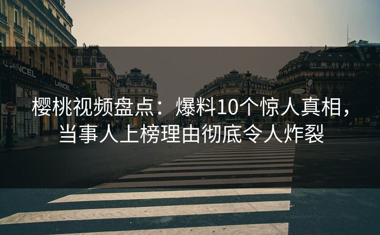 樱桃视频盘点：爆料10个惊人真相，当事人上榜理由彻底令人炸裂