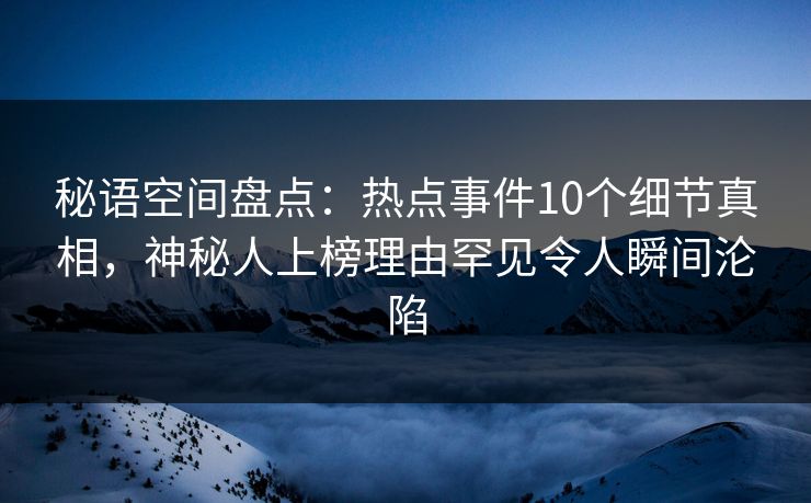秘语空间盘点:热点事件10个细节真相,神秘人上榜理由罕见令人瞬间沦陷 秘语空间盘点:热点事件10个细节真相,神秘人上榜理由罕见令人瞬间沦陷