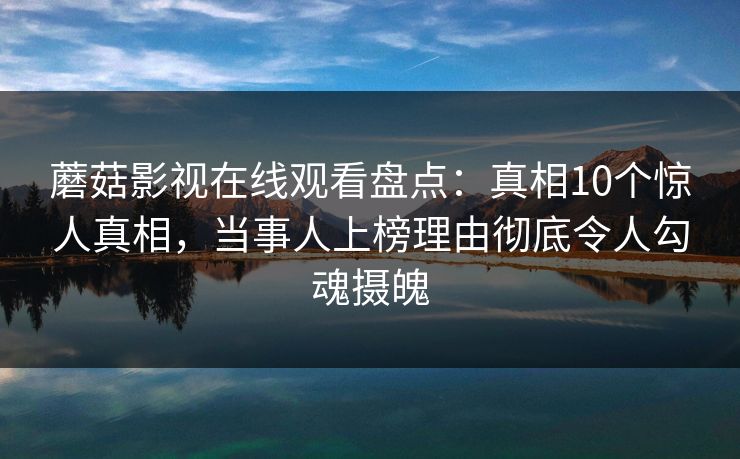 蘑菇影视在线观看盘点:真相10个惊人真相,当事人上榜理由彻底令人勾魂摄魄 蘑菇影视在线观看盘点:真相10个惊人真相,当事人上榜理由彻底令人勾魂摄魄