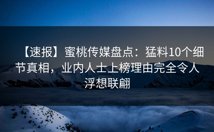【速报】蜜桃传媒盘点:猛料10个细节真相,业内人士上榜理由完全令人浮想联翩 【速报】蜜桃传媒盘点:猛料10个细节真相,业内人士上榜理由完全令人浮想联翩