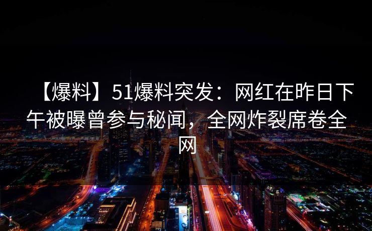 【爆料】51爆料突发:网红在昨日下午被曝曾参与秘闻,全网炸裂席卷全网 【爆料】51爆料突发:网红在昨日下午被曝曾参与秘闻,全网炸裂席卷全网