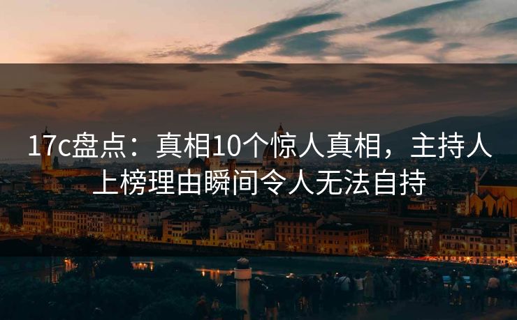 17c盘点：真相10个惊人真相，主持人上榜理由瞬间令人无法自持