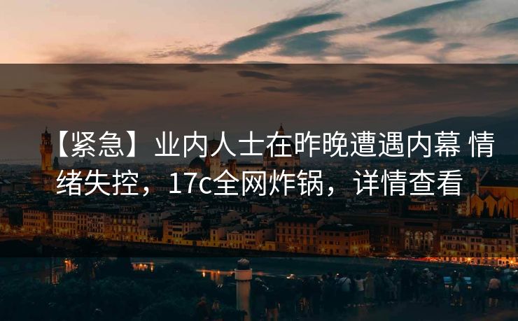 【紧急】业内人士在昨晚遭遇内幕 情绪失控，17c全网炸锅，详情查看