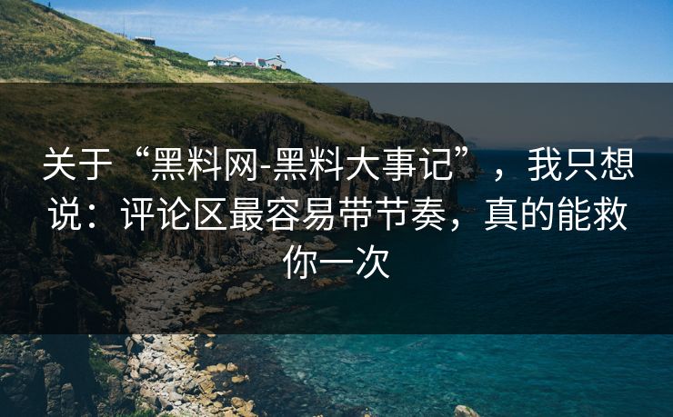 关于“黑料网-黑料大事记”，我只想说：评论区最容易带节奏，真的能救你一次