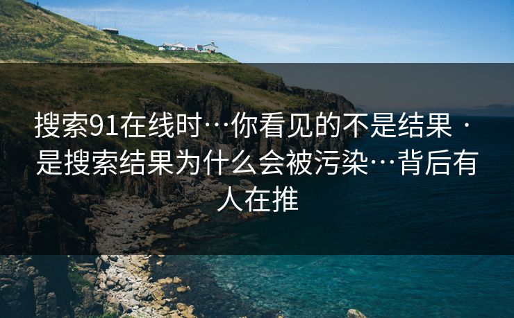 搜索91在线时…你看见的不是结果 · 是搜索结果为什么会被污染…背后有人在推 搜索91在线时…你看见的不是结果 · 是搜索结果为什么会被污染…背后有人在推