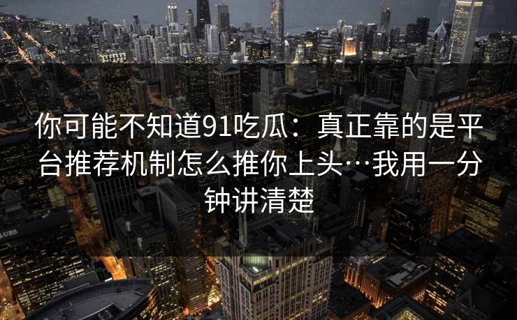 你可能不知道91吃瓜：真正靠的是平台推荐机制怎么推你上头…我用一分钟讲清楚