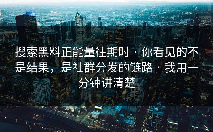 搜索黑料正能量往期时 · 你看见的不是结果,是社群分发的链路 · 我用一分钟讲清楚 搜索黑料正能量往期时 · 你看见的不是结果,是社群分发的链路 · 我用一分钟讲清楚