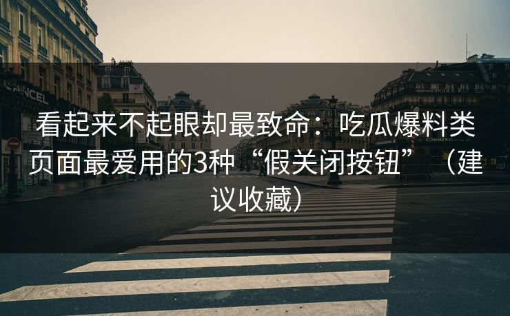 看起来不起眼却最致命：吃瓜爆料类页面最爱用的3种“假关闭按钮”（建议收藏）
