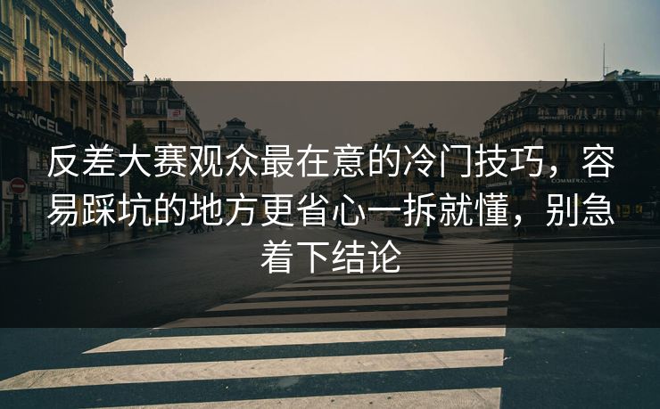反差大赛观众最在意的冷门技巧,容易踩坑的地方更省心一拆就懂,别急着下结论 反差大赛观众最在意的冷门技巧,容易踩坑的地方更省心一拆就懂,别急着下结论