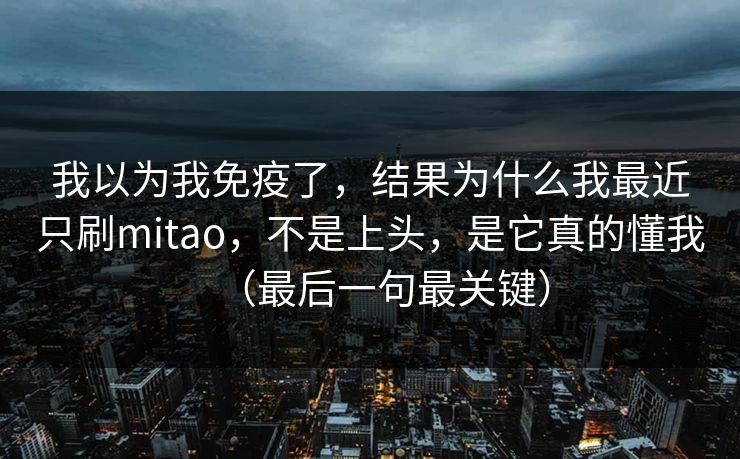 我以为我免疫了,结果为什么我最近只刷mitao,不是上头,是它真的懂我(最后一句最关键) 我以为我免疫了,结果为什么我最近只刷mitao,不是上头,是它真的懂我(最后一句最关键)