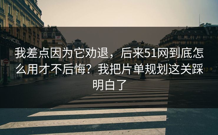 我差点因为它劝退,后来51网到底怎么用才不后悔?我把片单规划这关踩明白了 我差点因为它劝退,后来51网到底怎么用才不后悔?我把片单规划这关踩明白了