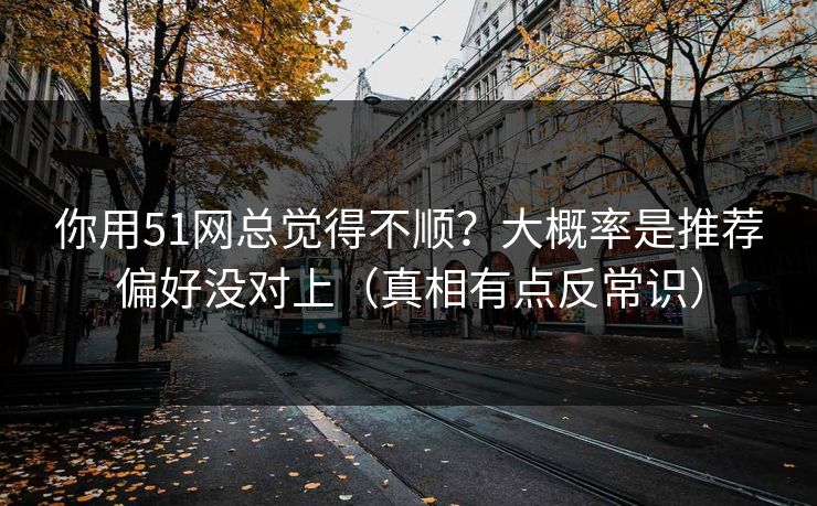 你用51网总觉得不顺?大概率是推荐偏好没对上(真相有点反常识) 你用51网总觉得不顺?大概率是推荐偏好没对上(真相有点反常识)