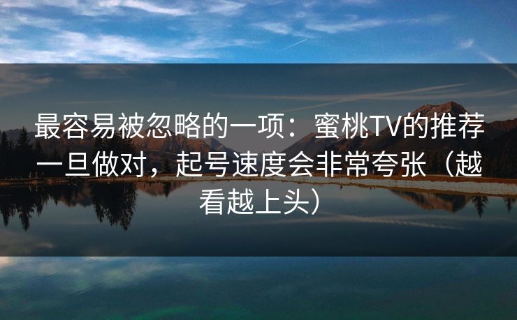 最容易被忽略的一项:蜜桃TV的推荐一旦做对,起号速度会非常夸张(越看越上头) 最容易被忽略的一项:蜜桃TV的推荐一旦做对,起号速度会非常夸张(越看越上头)
