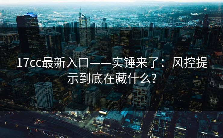 17cc最新入口——实锤来了:风控提示到底在藏什么? 17cc最新入口——实锤来了:风控提示到底在藏什么?