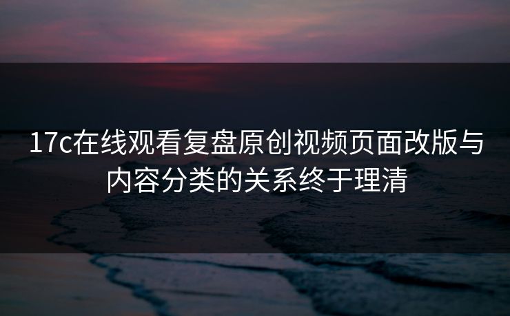 17c在线观看复盘原创视频页面改版与内容分类的关系终于理清 17c在线观看复盘原创视频页面改版与内容分类的关系终于理清