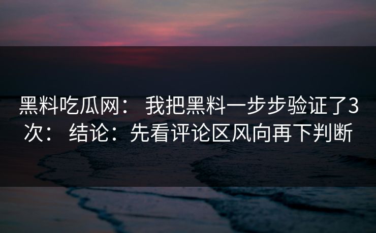 黑料吃瓜网： 我把黑料一步步验证了3次： 结论：先看评论区风向再下判断