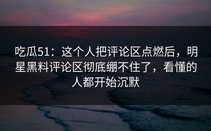 吃瓜51:这个人把评论区点燃后,明星黑料评论区彻底绷不住了,看懂的人都开始沉默 吃瓜51:这个人把评论区点燃后,明星黑料评论区彻底绷不住了,看懂的人都开始沉默